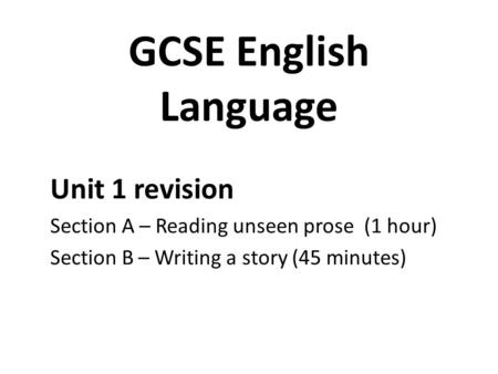 GCSE English Language Unit 1 revision Section A – Reading unseen prose (1 hour) Section B – Writing a story (45 minutes)