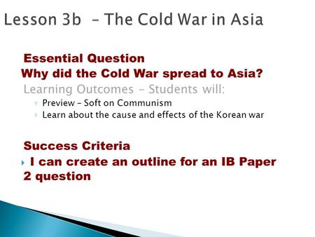 Essential Question Why did the Cold War spread to Asia? Learning Outcomes - Students will: ◦ Preview – Soft on Communism ◦ Learn about the cause and effects.