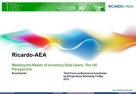 Ricardo-AEA © Ricardo-AEA Ltd www.ricardo-aea.com Task Force on Emissions Inventories and Projections Workshop 13 May 2013 Ross Hunter Meeting the Needs.