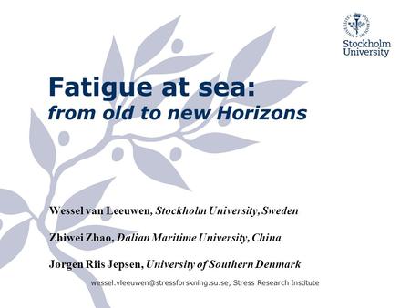 Fatigue at sea: from old to new Horizons Wessel van Leeuwen, Stockholm University, Sweden Zhiwei Zhao, Dalian Maritime University, China Jørgen Riis Jepsen,