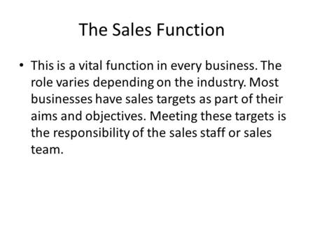 The Sales Function This is a vital function in every business. The role varies depending on the industry. Most businesses have sales targets as part of.
