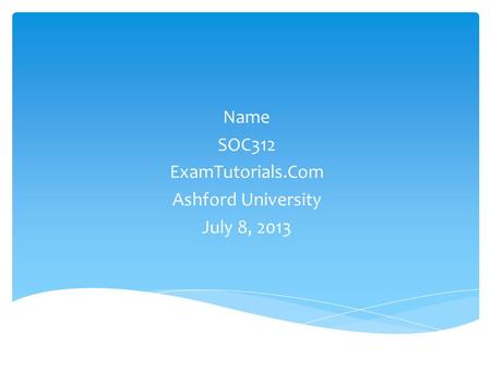 Name SOC312 ExamTutorials.Com Ashford University July 8, 2013.
