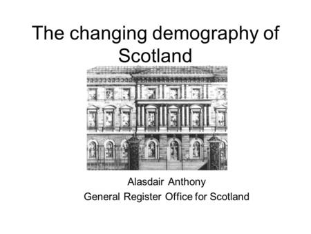 The changing demography of Scotland Alasdair Anthony General Register Office for Scotland.