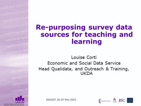 Re-purposing survey data sources for teaching and learning Louise Corti Economic and Social Data Service Head Qualidata, and Outreach & Training, UKDA.