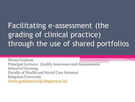 Facilitating e-assessment (the grading of clinical practice) through the use of shared portfolios Deena Graham Principal Lecturer Quality Assurance and.