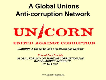 Www.againstcorruption.org A Global Unions Anti-corruption Network UNICORN: A Global Unions Anti-Corruption Network Role of Civil Society GLOBAL FORUM V.