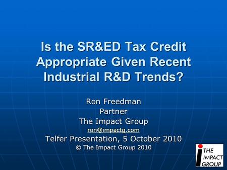 Is the SR&ED Tax Credit Appropriate Given Recent Industrial R&D Trends? Ron Freedman Partner The Impact Group Telfer Presentation, 5 October.
