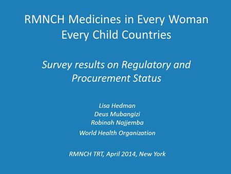 RMNCH Medicines in Every Woman Every Child Countries Survey results on Regulatory and Procurement Status Lisa Hedman Deus Mubangizi Robinah Najjemba World.