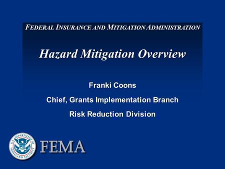 F EDERAL I NSURANCE AND M ITIGATION A DMINISTRATION Hazard Mitigation Overview Franki Coons Chief, Grants Implementation Branch Risk Reduction Division.