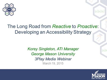 The Long Road from Reactive to Proactive: Developing an Accessibility Strategy Korey Singleton, ATI Manager George Mason University 3Play Media Webinar.