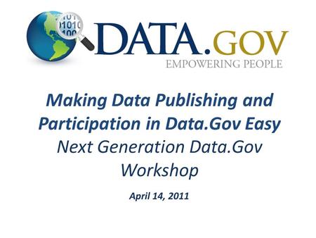 Making Data Publishing and Participation in Data.Gov Easy Next Generation Data.Gov Workshop April 14, 2011.