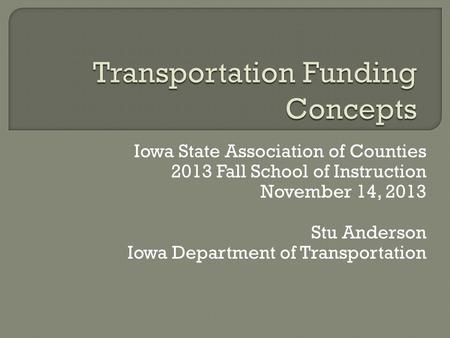 Iowa State Association of Counties 2013 Fall School of Instruction November 14, 2013 Stu Anderson Iowa Department of Transportation.