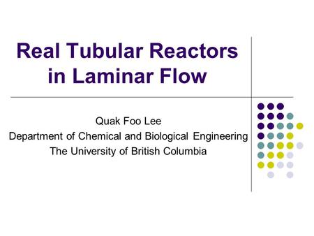 Real Tubular Reactors in Laminar Flow Quak Foo Lee Department of Chemical and Biological Engineering The University of British Columbia.