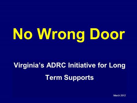No Wrong Door Virginia’s ADRC Initiative for Long Term Supports March 2012.