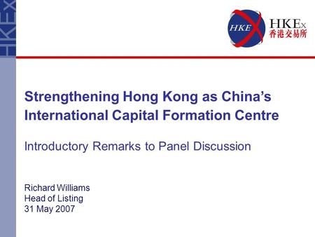 Richard Williams Head of Listing 31 May 2007 Strengthening Hong Kong as China’s International Capital Formation Centre Introductory Remarks to Panel Discussion.