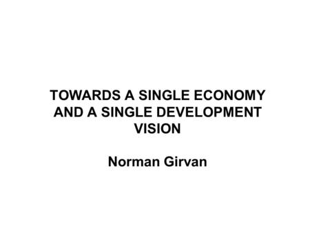 TOWARDS A SINGLE ECONOMY AND A SINGLE DEVELOPMENT VISION Norman Girvan.