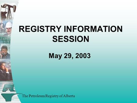 The Petroleum Registry of Alberta REGISTRY INFORMATION SESSION May 29, 2003.