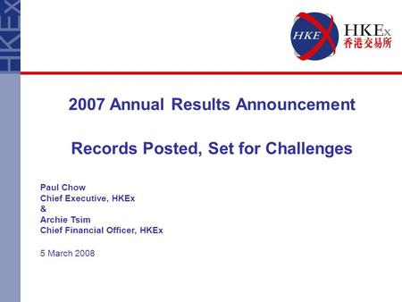 2007 Annual Results Announcement Records Posted, Set for Challenges Paul Chow Chief Executive, HKEx & Archie Tsim Chief Financial Officer, HKEx 5 March.