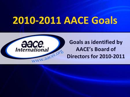 2010-2011 AACE Goals Goals as identified by AACE’s Board of Directors for 2010-2011.