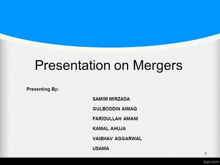 Presentation on Mergers Presenting By: SAMIM MIRZADA GULBODDIN AIMAQ FARIDULLAH AMANI KAMAL AHUJA VAIBHAV AGGARWAL USAMA 1.