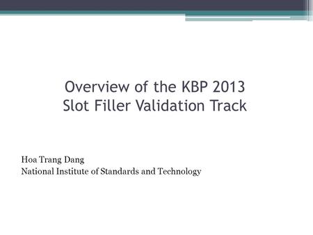 Overview of the KBP 2013 Slot Filler Validation Track Hoa Trang Dang National Institute of Standards and Technology.