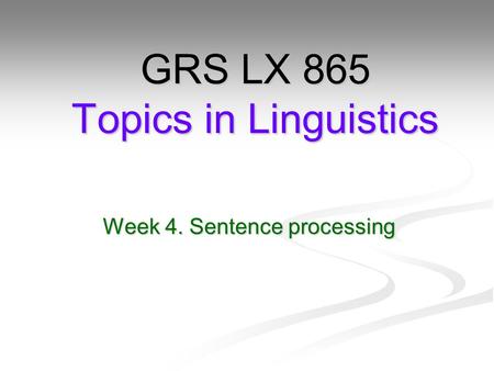 Week 4. Sentence processing GRS LX 865 Topics in Linguistics.