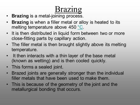 Brazing is a metal-joining process. Brazing is when a filler metal or alloy is heated to its melting temperature above 450 °C.°C It is then distributed.