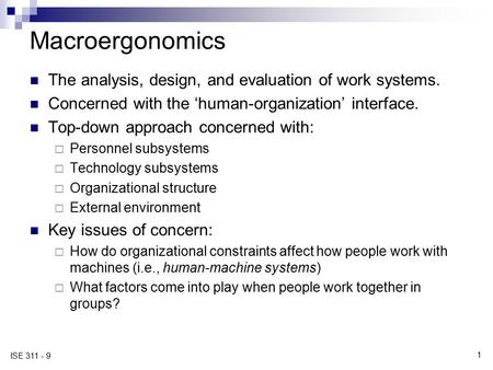 1 ISE 311 - 9 Macroergonomics The analysis, design, and evaluation of work systems. Concerned with the ‘human-organization’ interface. Top-down approach.