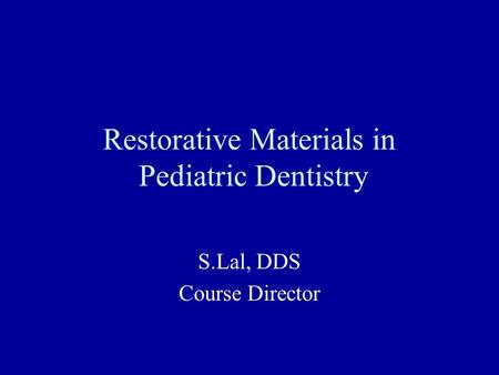 Restorative Materials in Pediatric Dentistry S.Lal, DDS Course Director.
