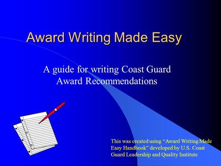 Award Writing Made Easy A guide for writing Coast Guard Award Recommendations This was created using “Award Writing Made Easy Handbook” developed by U.S.