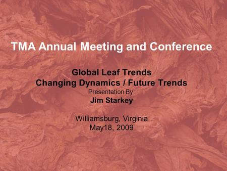 TMA Annual Meeting and Conference Global Leaf Trends Changing Dynamics / Future Trends Presentation By: Jim Starkey Williamsburg, Virginia May18, 2009.