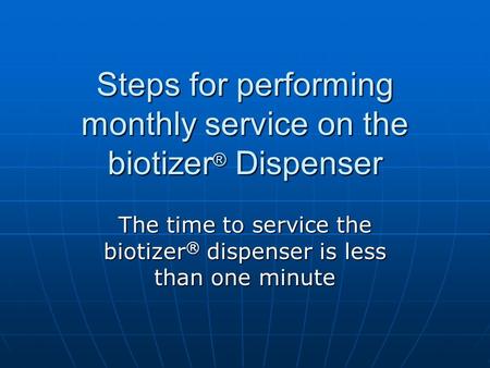 Steps for performing monthly service on the biotizer ® Dispenser The time to service the biotizer ® dispenser is less than one minute.