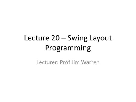 Lecture 20 – Swing Layout Programming Lecturer: Prof Jim Warren.