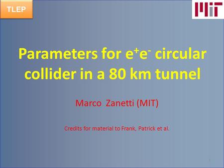 TLEP 1 Parameters for e + e - circular collider in a 80 km tunnel Marco Zanetti (MIT) Credits for material to Frank, Patrick et al.
