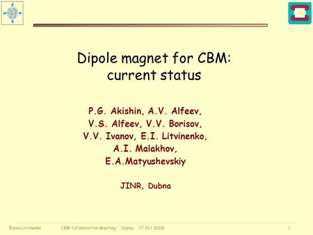 Elena.Litvinenko CBM Collaboration Meeting Dubna 17 Oct 2008 1 Dipole magnet for CBM: current status P.G. Akishin, A.V. Alfeev, V.S. Alfeev, V.V. Borisov,