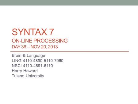SYNTAX 7 ON-LINE PROCESSING DAY 36 – NOV 20, 2013 Brain & Language LING 4110-4890-5110-7960 NSCI 4110-4891-6110 Harry Howard Tulane University.