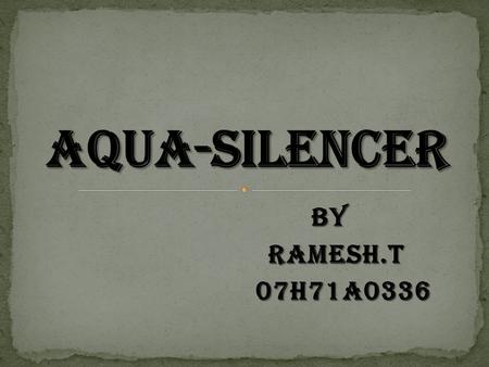 BY BY RAMESH.T RAMESH.T 07H71A0336 07H71A0336.  Introduction.  Construction.  Parts of Aqua silencer.  Working principle.  Effects of dissolved gases.