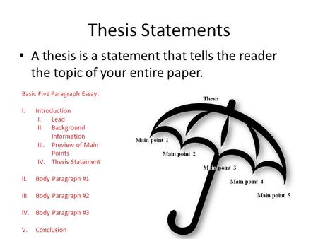 Thesis Statements A thesis is a statement that tells the reader the topic of your entire paper. Basic Five Paragraph Essay: I.Introduction I.Lead II.Background.