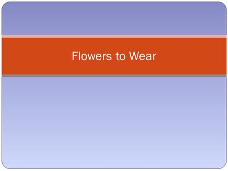 Flowers to Wear. Flowers to wear Flowers have been worn by people for thousands of years. Flowers for adornments are used today in a number of special.