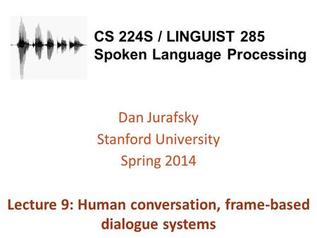 CS 224S / LINGUIST 285 Spoken Language Processing Dan Jurafsky Stanford University Spring 2014 Lecture 9: Human conversation, frame-based dialogue systems.