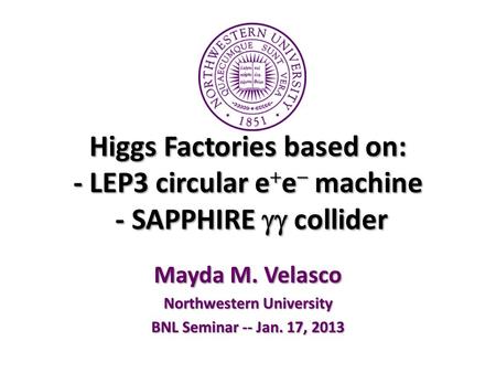 Higgs Factories based on: - LEP3 circular e  e  machine - SAPPHIRE  collider Mayda M. Velasco Northwestern University BNL Seminar -- Jan. 17, 2013.