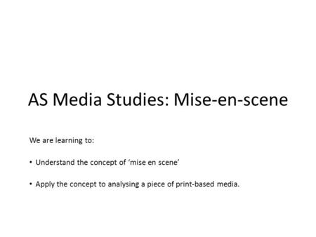 AS Media Studies: Mise-en-scene We are learning to: Understand the concept of ‘mise en scene’ Apply the concept to analysing a piece of print-based media.