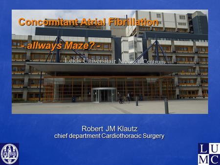 Concomitant Atrial Fibrillation - allways Maze? - Robert JM Klautz chief department Cardiothoracic Surgery.