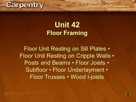 Unit 42 Floor Framing Floor Unit Resting on Sill Plates • Floor Unit Resting on Cripple Walls • Posts and Beams • Floor Joists • Subfloor • Floor Underlayment.