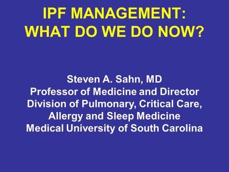 IPF MANAGEMENT: WHAT DO WE DO NOW? Steven A. Sahn, MD Professor of Medicine and Director Division of Pulmonary, Critical Care, Allergy and Sleep Medicine.