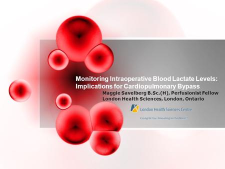 Monitoring Intraoperative Blood Lactate Levels: Implications for Cardiopulmonary Bypass Maggie Savelberg B.Sc.(H), Perfusionist Fellow London Health Sciences,