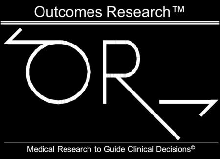Outcomes Research™ Medical Research to Guide Clinical Decisions ©
