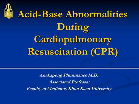 Acid-Base Abnormalities During Cardiopulmonary Resuscitation (CPR) Anakapong Phunmanee M.D. Associated Professor Faculty of Medicine, Khon Kaen University.