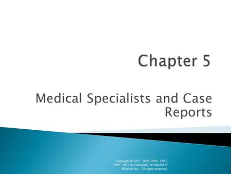 Medical Specialists and Case Reports Copyright © 2012, 2009, 2005, 2003, 1999, 1991 by Saunders, an imprint of Elsevier Inc. All rights reserved. 1.