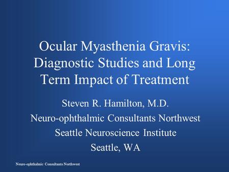 Neuro-ophthalmic Consultants Northwest Ocular Myasthenia Gravis: Diagnostic Studies and Long Term Impact of Treatment Steven R. Hamilton, M.D. Neuro-ophthalmic.